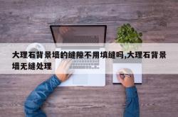 大理石背景墙的缝隙不用填缝吗,大理石背景墙无缝处理