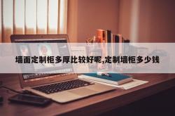 墙面定制柜多厚比较好呢,定制墙柜多少钱