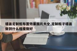 墙面定制柜布置效果图片大全,定制柜子墙面做到什么程度做好