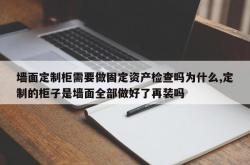 墙面定制柜需要做固定资产检查吗为什么,定制的柜子是墙面全部做好了再装吗