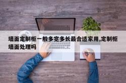 墙面定制柜一般多宽多长最合适家用,定制柜墙面处理吗