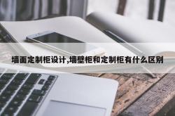 墙面定制柜设计,墙壁柜和定制柜有什么区别