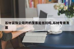 石材装饰公司开的发票能抵扣吗,石材专用发票
