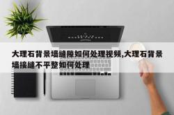 大理石背景墙缝隙如何处理视频,大理石背景墙接缝不平整如何处理