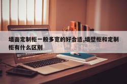 墙面定制柜一般多宽的好合适,墙壁柜和定制柜有什么区别