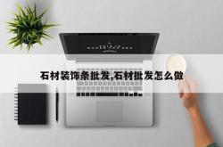石材装饰条批发,石材批发怎么做