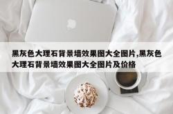 黑灰色大理石背景墙效果图大全图片,黑灰色大理石背景墙效果图大全图片及价格