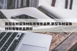 新型石材装饰材料有哪些品牌,新型石材装饰材料有哪些品牌好