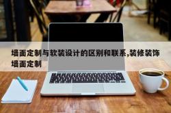 墙面定制与软装设计的区别和联系,装修装饰墙面定制
