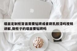 墙面定制柜背面需要贴砖或者刷乳胶漆吗视频讲解,做柜子的墙面要贴砖吗