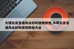 大理石背景墙风水好吗视频教程,大理石背景墙风水好吗视频教程大全