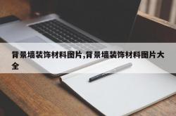 背景墙装饰材料图片,背景墙装饰材料图片大全