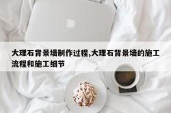 大理石背景墙制作过程,大理石背景墙的施工流程和施工细节