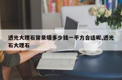 透光大理石背景墙多少钱一平方合适呢,透光石大理石