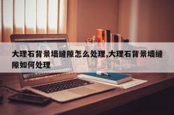 大理石背景墙缝隙怎么处理,大理石背景墙缝隙如何处理