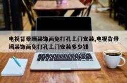 电视背景墙装饰画免打孔上门安装,电视背景墙装饰画免打孔上门安装多少钱