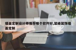 墙面定制设计师推荐哪个软件好,装修装饰墙面定制