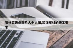 石材装饰条图片大全大图,装饰石材的施工要求