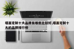墙面定制十大品牌有哪些比较好,墙面定制十大的品牌排行榜