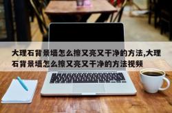 大理石背景墙怎么擦又亮又干净的方法,大理石背景墙怎么擦又亮又干净的方法视频