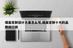 墙面定制设计方案怎么写,墙面定制十大的品牌排行榜