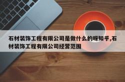 石材装饰工程有限公司是做什么的呀知乎,石材装饰工程有限公司经营范围