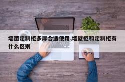 墙面定制柜多厚合适使用,墙壁柜和定制柜有什么区别
