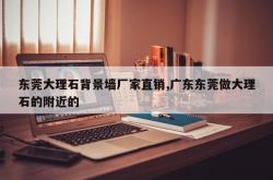 东莞大理石背景墙厂家直销,广东东莞做大理石的附近的