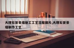 大理石背景墙施工工艺流程图片,大理石背景墙制作工艺