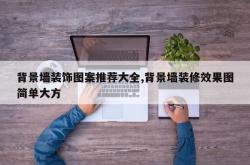 背景墙装饰图案推荐大全,背景墙装修效果图简单大方