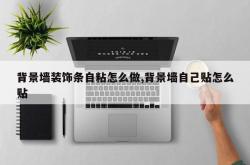 背景墙装饰条自粘怎么做,背景墙自己贴怎么贴