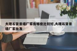 大理石背景墙厂家有哪些比较好,大理石背景墙厂家批发