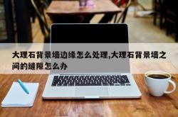 大理石背景墙边缘怎么处理,大理石背景墙之间的缝隙怎么办