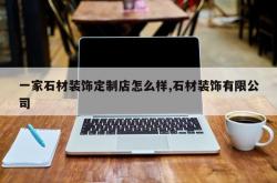 一家石材装饰定制店怎么样,石材装饰有限公司