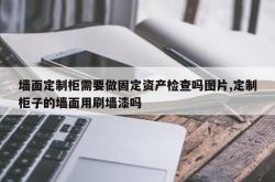 墙面定制柜需要做固定资产检查吗图片,定制柜子的墙面用刷墙漆吗