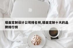墙面定制设计公司排名榜,墙面定制十大的品牌排行榜