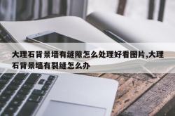 大理石背景墙有缝隙怎么处理好看图片,大理石背景墙有裂缝怎么办