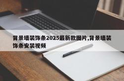 背景墙装饰条2025最新款图片,背景墙装饰条安装视频