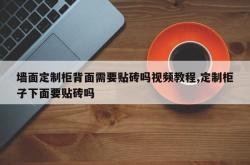 墙面定制柜背面需要贴砖吗视频教程,定制柜子下面要贴砖吗
