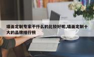 墙面定制专家干什么的比较好呢,墙面定制十大的品牌排行榜