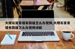 大理石背景墙有裂缝怎么办视频,大理石背景墙有裂缝怎么办视频讲解