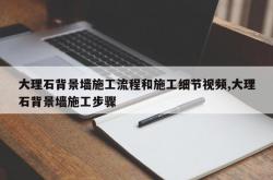 大理石背景墙施工流程和施工细节视频,大理石背景墙施工步骤