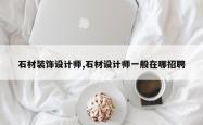 石材装饰设计师,石材设计师一般在哪招聘