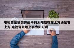 电视背景墙装饰画中的太阳应在左上方还是右上方,电视背景墙上有太阳好吗