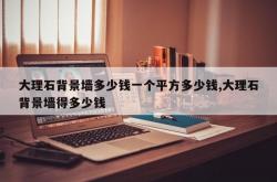 大理石背景墙多少钱一个平方多少钱,大理石背景墙得多少钱
