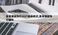 背景墙装饰灯2025最新款式,背景墙装饰灯图片