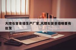 大理石背景墙生产厂家,大理石背景墙哪里有批发