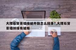 大理石背景墙接缝开裂怎么回事?,大理石背景墙拼接有缝隙