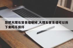 想把大理石背景墙砸掉,大理石背景墙可以拆下来吗不损坏