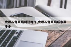 大理石背景墙利润咋样,大理石背景墙成本要多少
